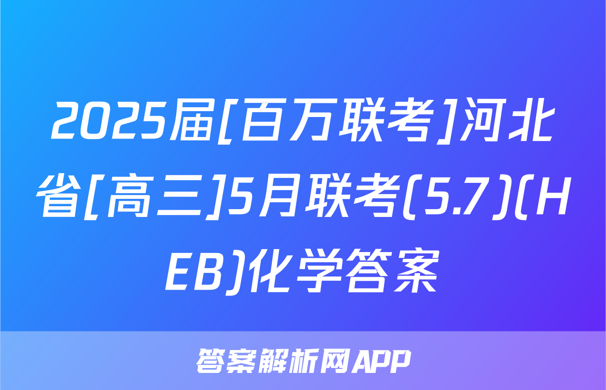 2025届[百万联考]河北省[高三]5月联考(5.7)(HEB)化学答案