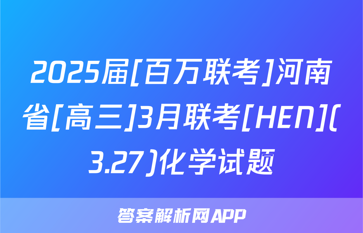 2025届[百万联考]河南省[高三]3月联考[HEN](3.27)化学试题