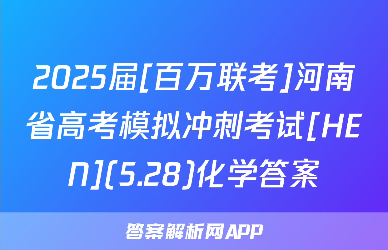 2025届[百万联考]河南省高考模拟冲刺考试[HEN](5.28)化学答案