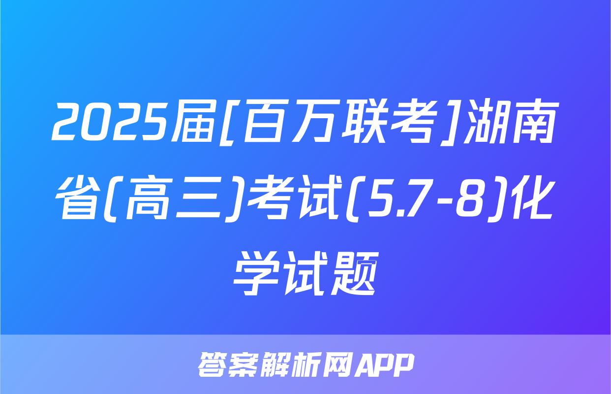 2025届[百万联考]湖南省(高三)考试(5.7-8)化学试题