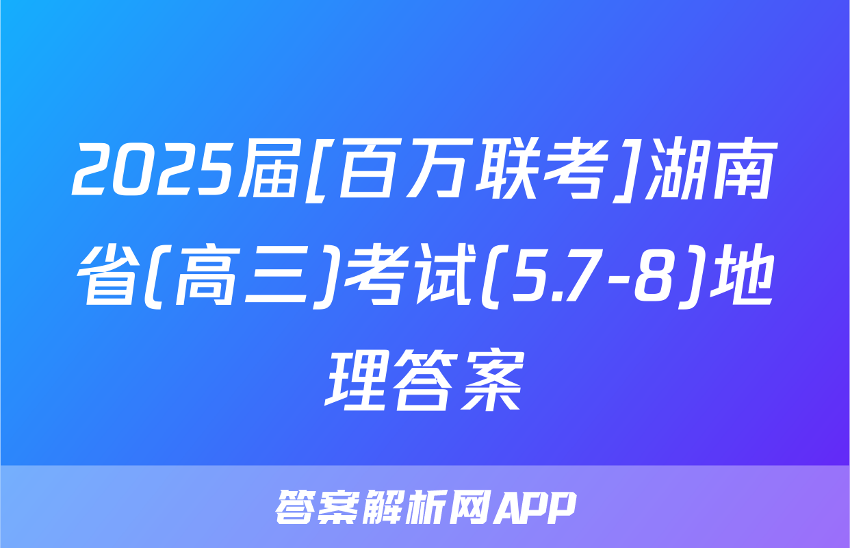 2025届[百万联考]湖南省(高三)考试(5.7-8)地理答案