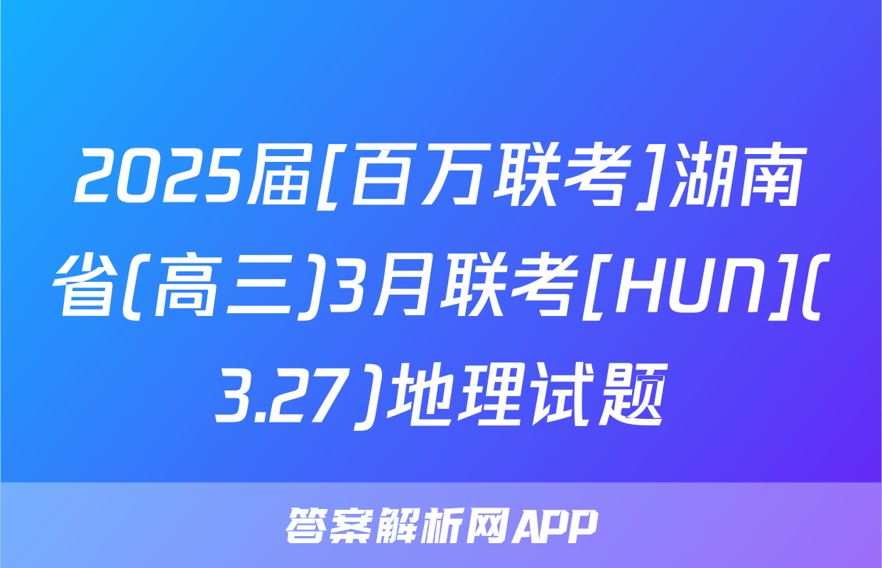 2025届[百万联考]湖南省(高三)3月联考[HUN](3.27)地理试题
