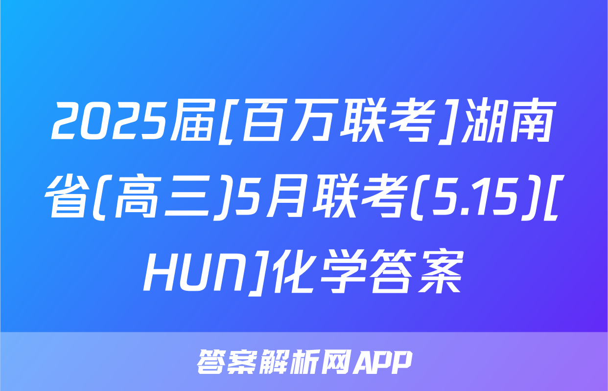 2025届[百万联考]湖南省(高三)5月联考(5.15)[HUN]化学答案