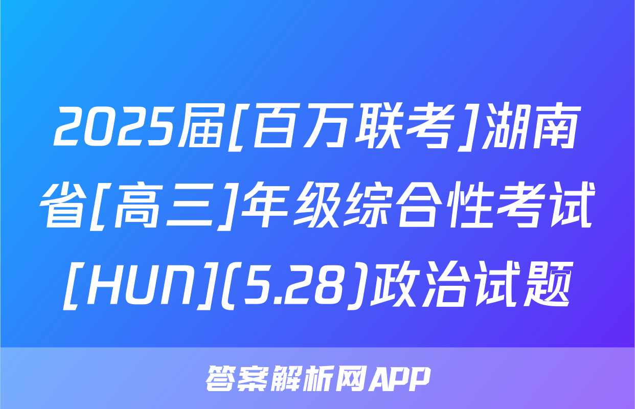 2025届[百万联考]湖南省[高三]年级综合性考试[HUN](5.28)政治试题