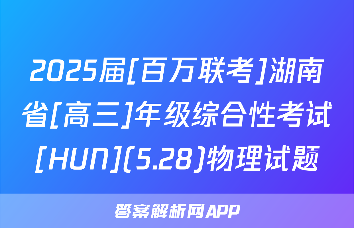 2025届[百万联考]湖南省[高三]年级综合性考试[HUN](5.28)物理试题