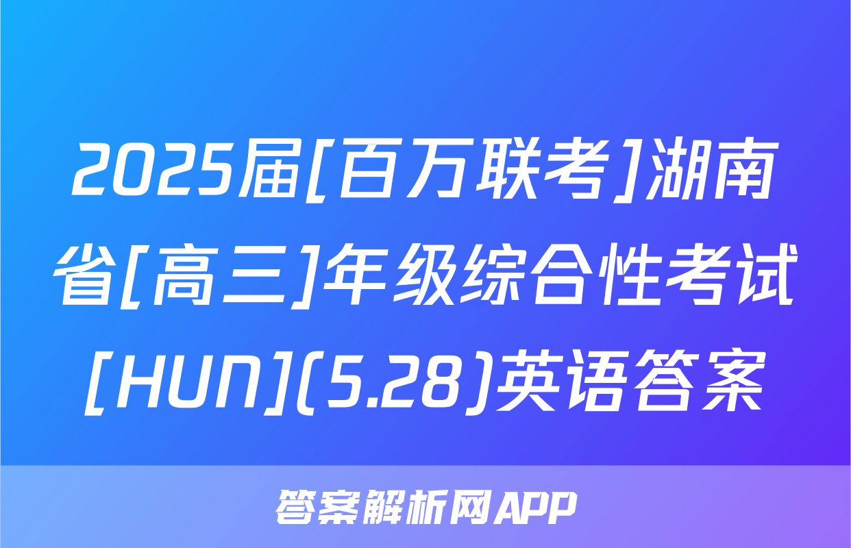2025届[百万联考]湖南省[高三]年级综合性考试[HUN](5.28)英语答案