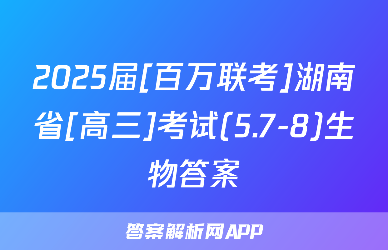 2025届[百万联考]湖南省[高三]考试(5.7-8)生物答案