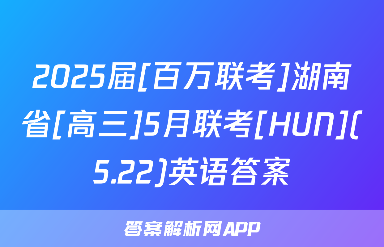 2025届[百万联考]湖南省[高三]5月联考[HUN](5.22)英语答案