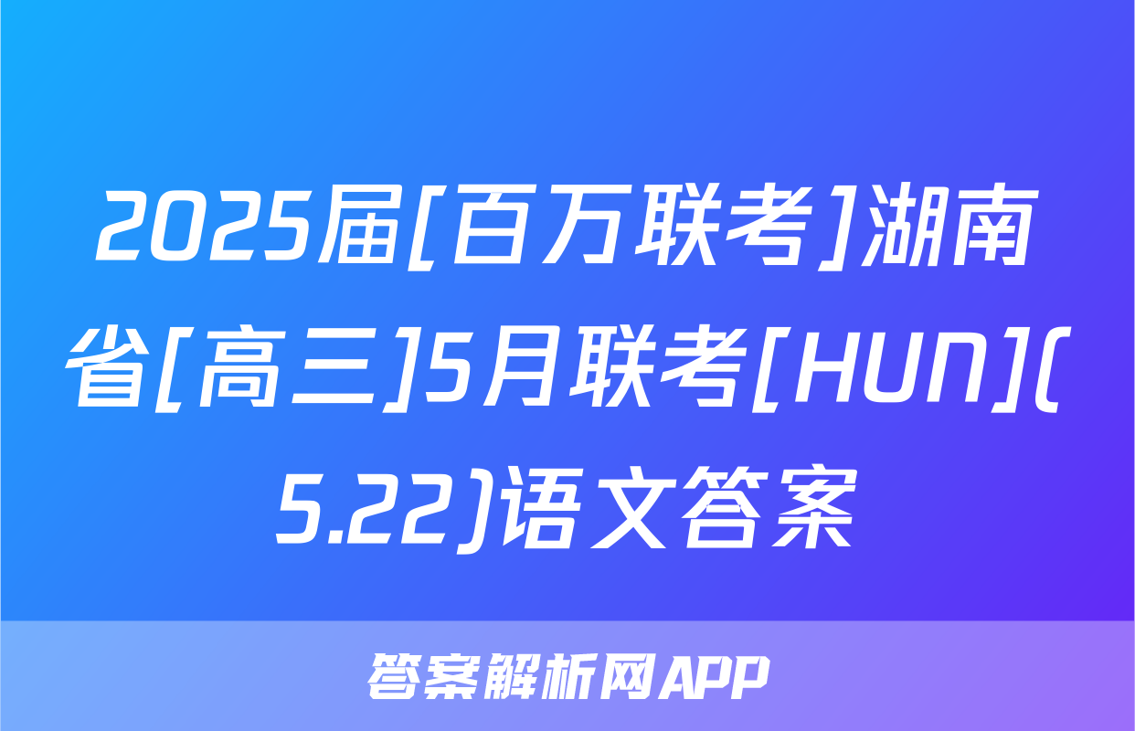 2025届[百万联考]湖南省[高三]5月联考[HUN](5.22)语文答案