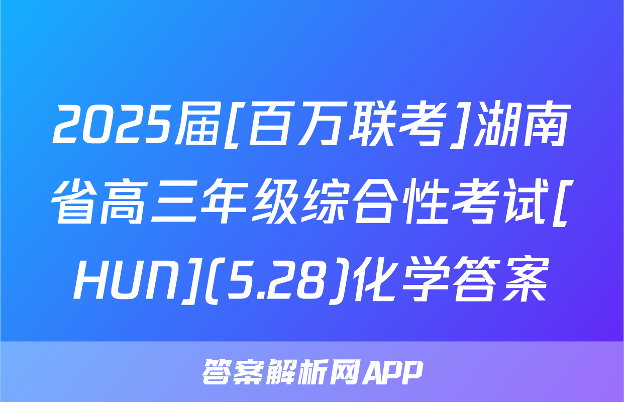 2025届[百万联考]湖南省高三年级综合性考试[HUN](5.28)化学答案