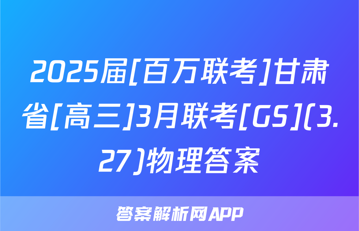2025届[百万联考]甘肃省[高三]3月联考[GS](3.27)物理答案