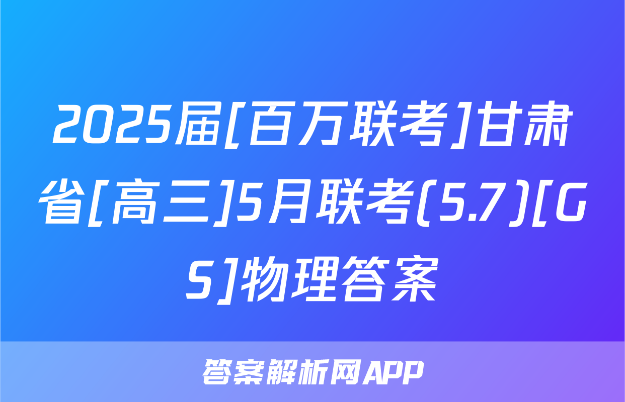 2025届[百万联考]甘肃省[高三]5月联考(5.7)[GS]物理答案