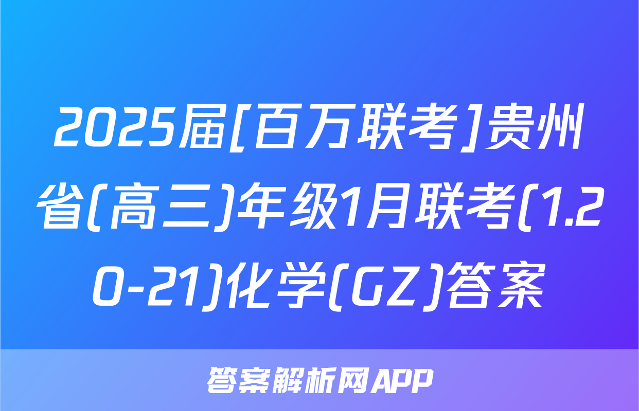 2025届[百万联考]贵州省(高三)年级1月联考(1.20-21)化学(GZ)答案