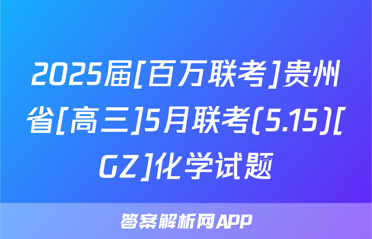 2025届[百万联考]贵州省[高三]5月联考(5.15)[GZ]化学试题