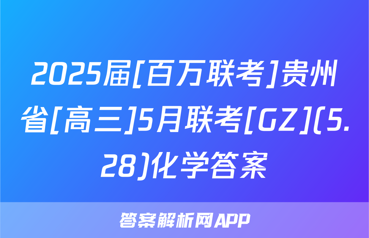 2025届[百万联考]贵州省[高三]5月联考[GZ](5.28)化学答案