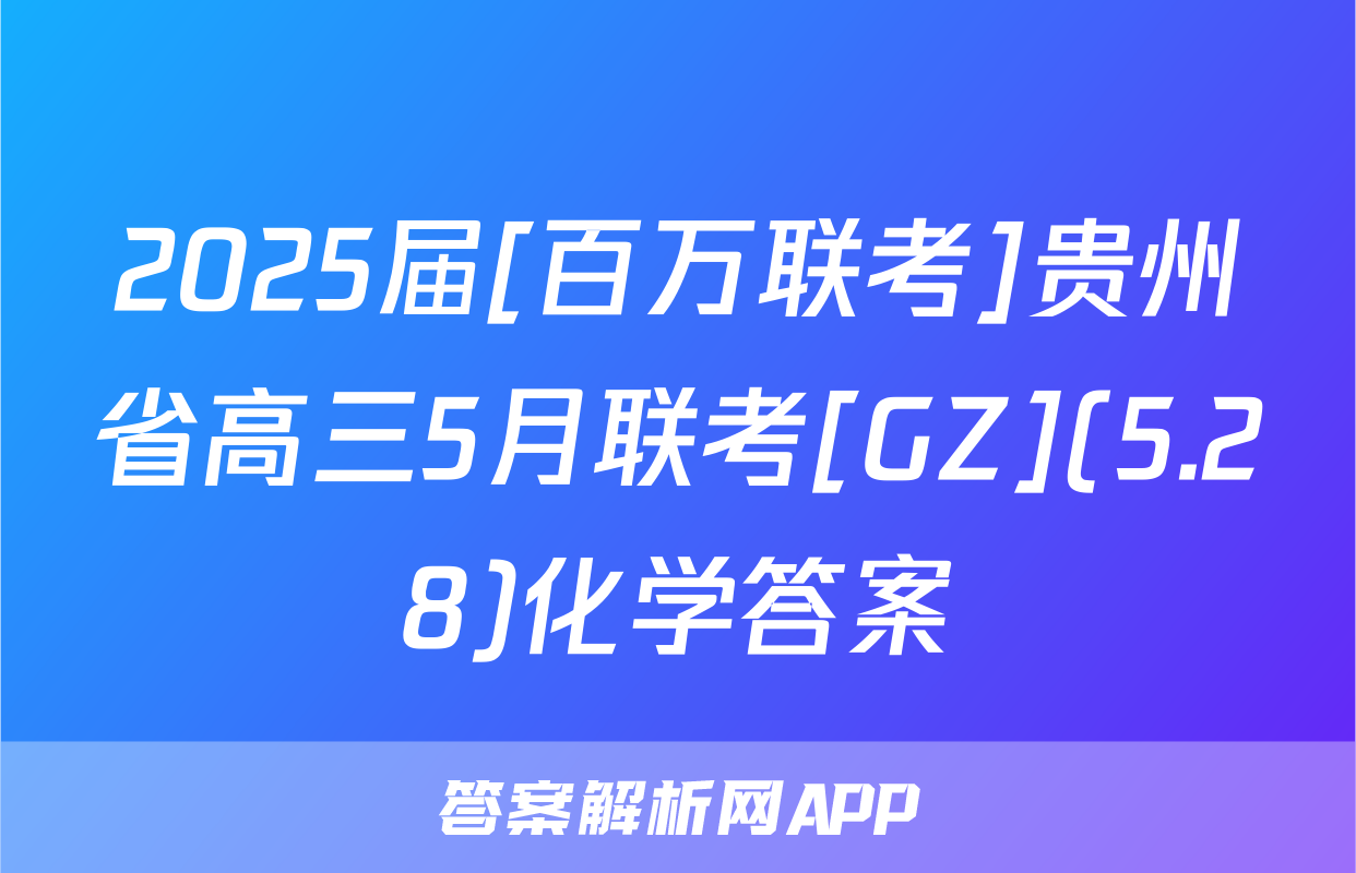 2025届[百万联考]贵州省高三5月联考[GZ](5.28)化学答案