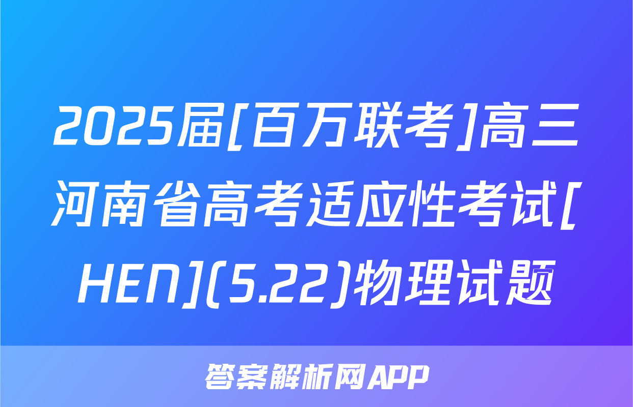 2025届[百万联考]高三河南省高考适应性考试[HEN](5.22)物理试题