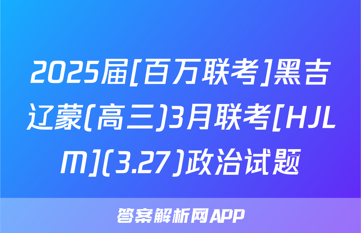 2025届[百万联考]黑吉辽蒙(高三)3月联考[HJLM](3.27)政治试题