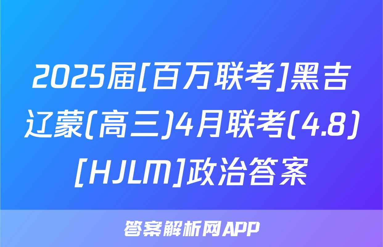 2025届[百万联考]黑吉辽蒙(高三)4月联考(4.8)[HJLM]政治答案