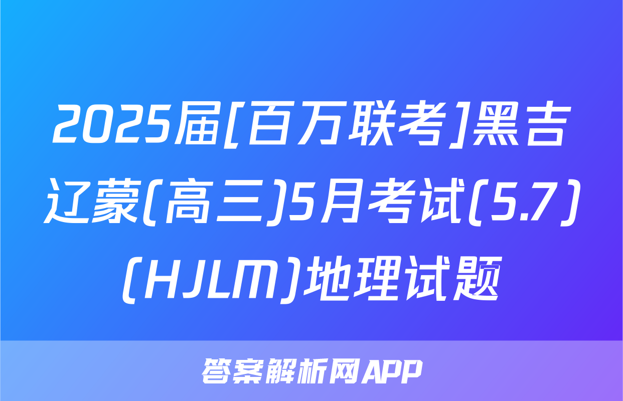 2025届[百万联考]黑吉辽蒙(高三)5月考试(5.7)(HJLM)地理试题