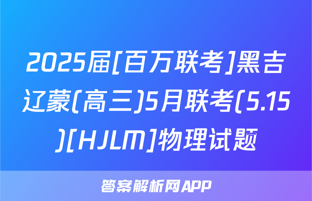 2025届[百万联考]黑吉辽蒙(高三)5月联考(5.15)[HJLM]物理试题