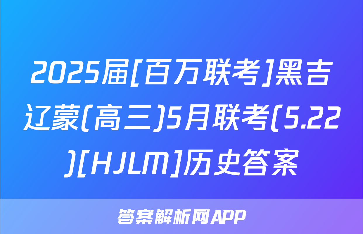 2025届[百万联考]黑吉辽蒙(高三)5月联考(5.22)[HJLM]历史答案