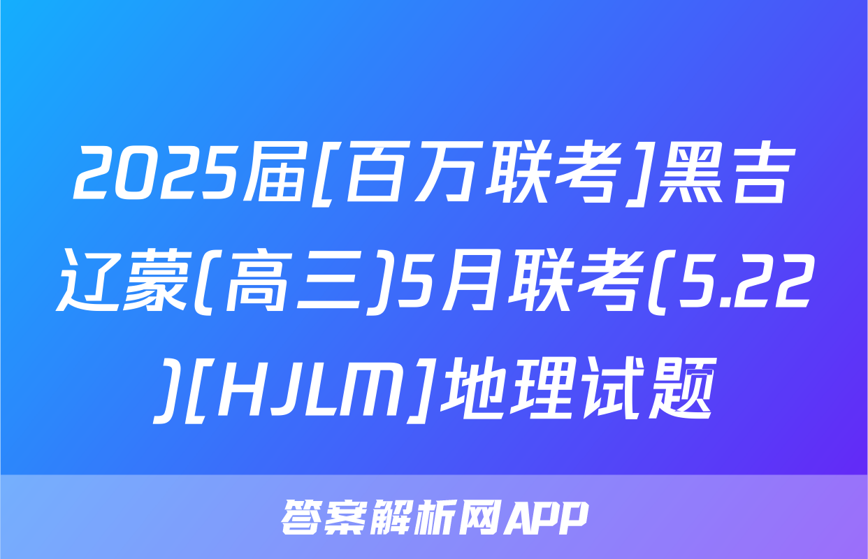 2025届[百万联考]黑吉辽蒙(高三)5月联考(5.22)[HJLM]地理试题