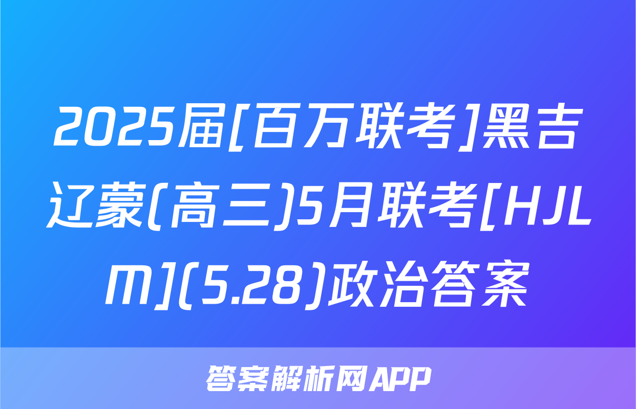 2025届[百万联考]黑吉辽蒙(高三)5月联考[HJLM](5.28)政治答案