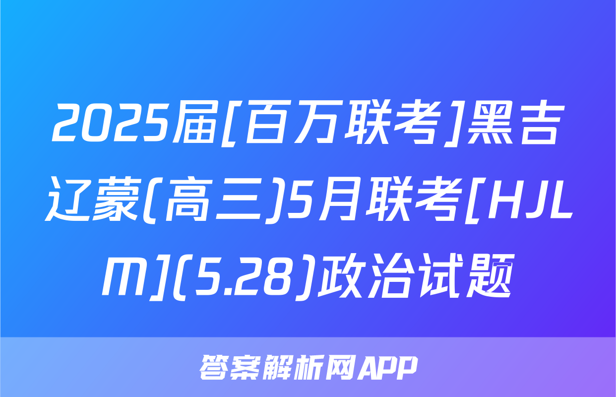 2025届[百万联考]黑吉辽蒙(高三)5月联考[HJLM](5.28)政治试题