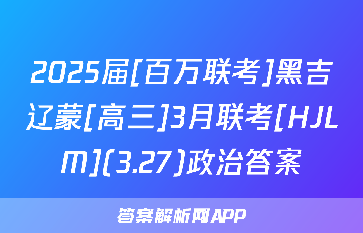 2025届[百万联考]黑吉辽蒙[高三]3月联考[HJLM](3.27)政治答案