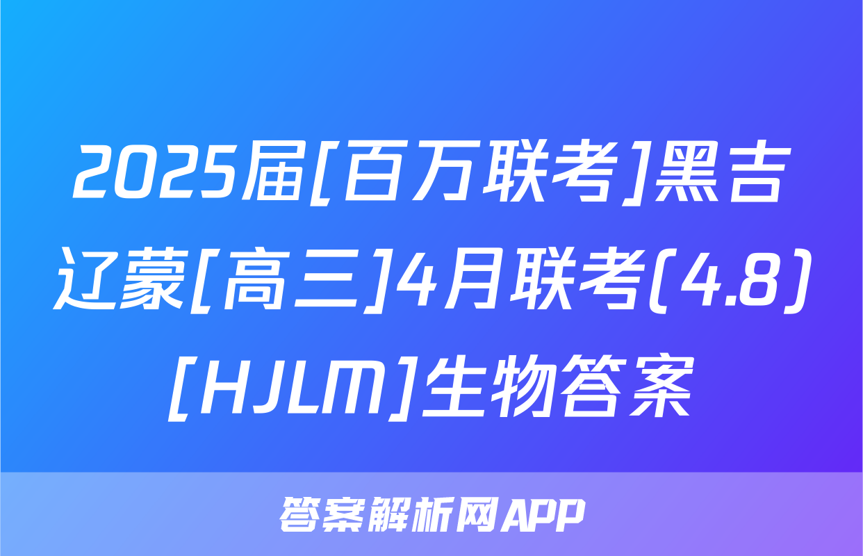 2025届[百万联考]黑吉辽蒙[高三]4月联考(4.8)[HJLM]生物答案