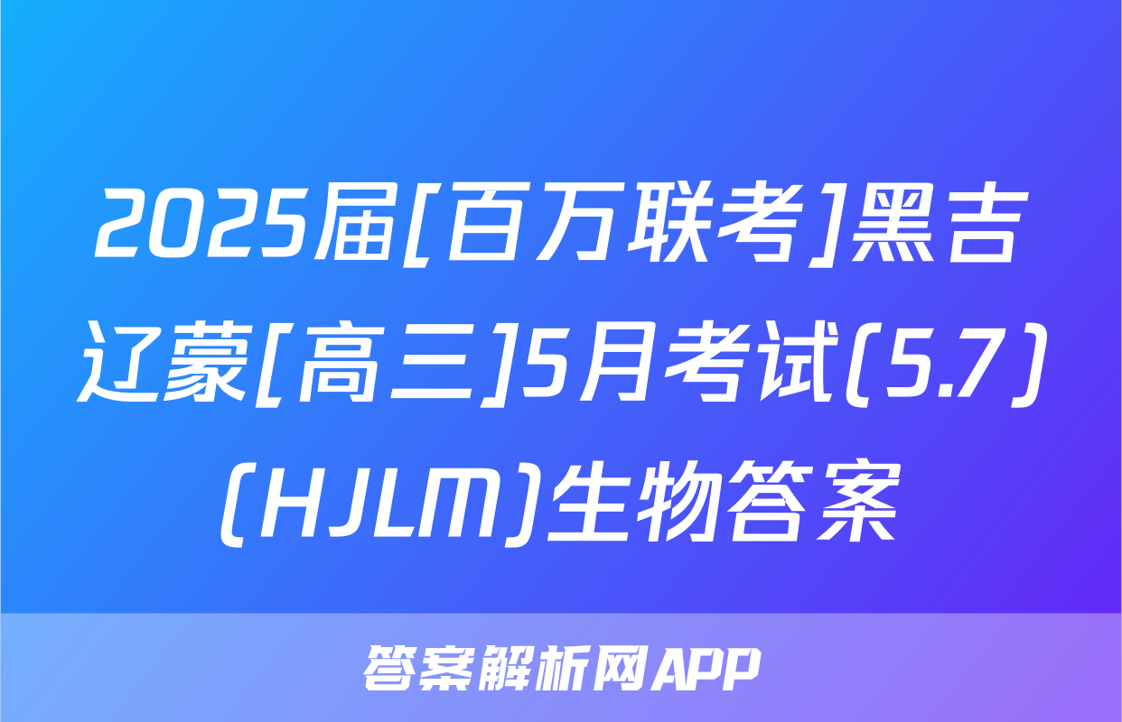 2025届[百万联考]黑吉辽蒙[高三]5月考试(5.7)(HJLM)生物答案