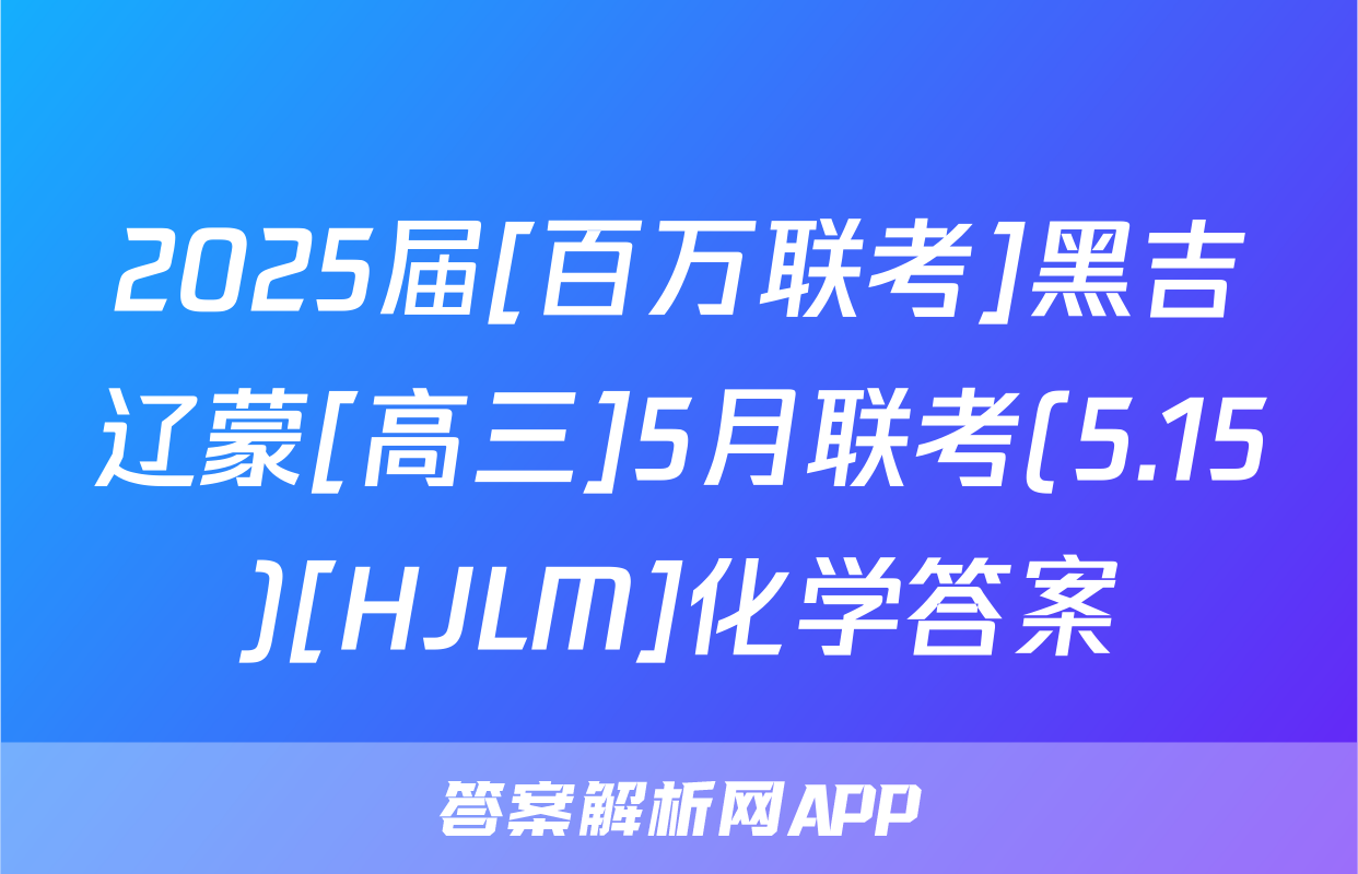 2025届[百万联考]黑吉辽蒙[高三]5月联考(5.15)[HJLM]化学答案
