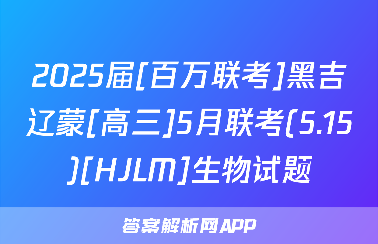 2025届[百万联考]黑吉辽蒙[高三]5月联考(5.15)[HJLM]生物试题