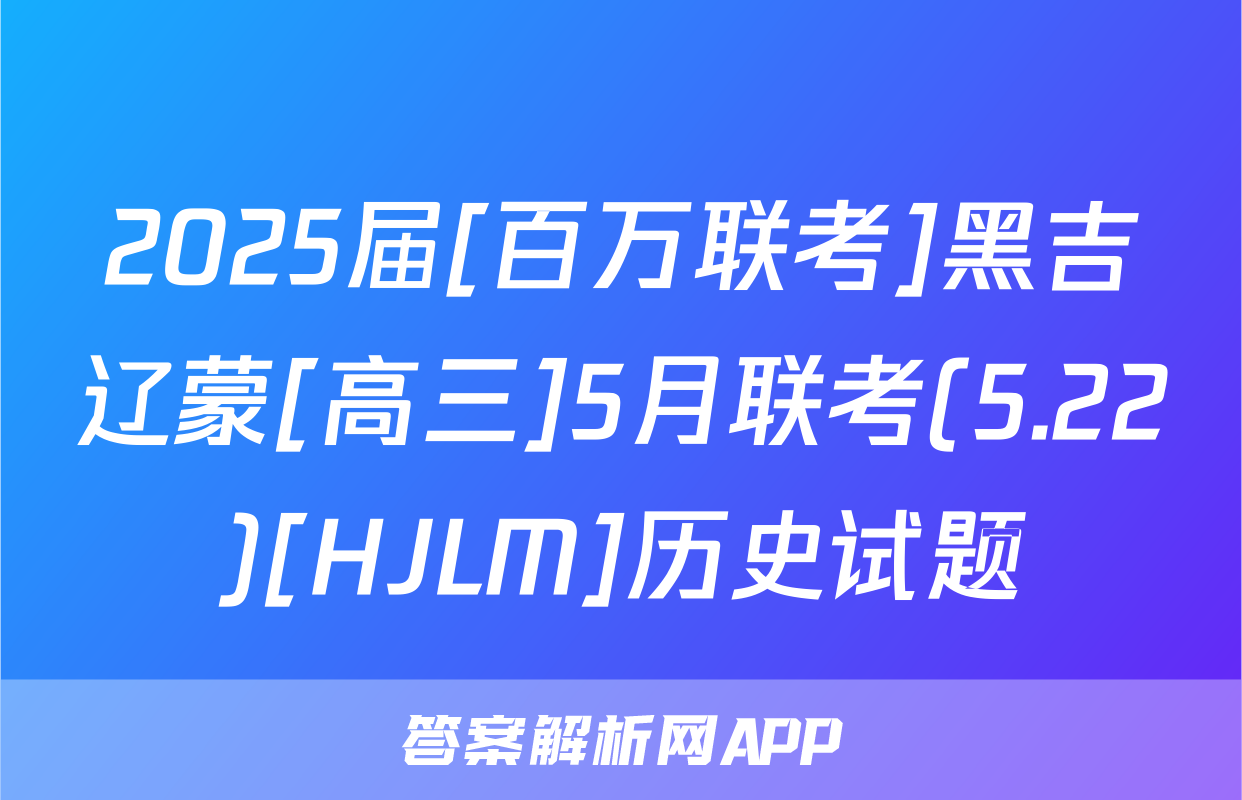 2025届[百万联考]黑吉辽蒙[高三]5月联考(5.22)[HJLM]历史试题