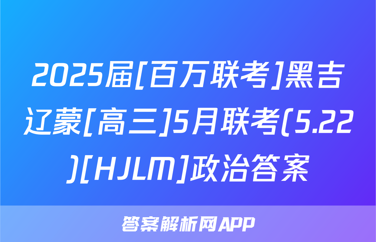 2025届[百万联考]黑吉辽蒙[高三]5月联考(5.22)[HJLM]政治答案