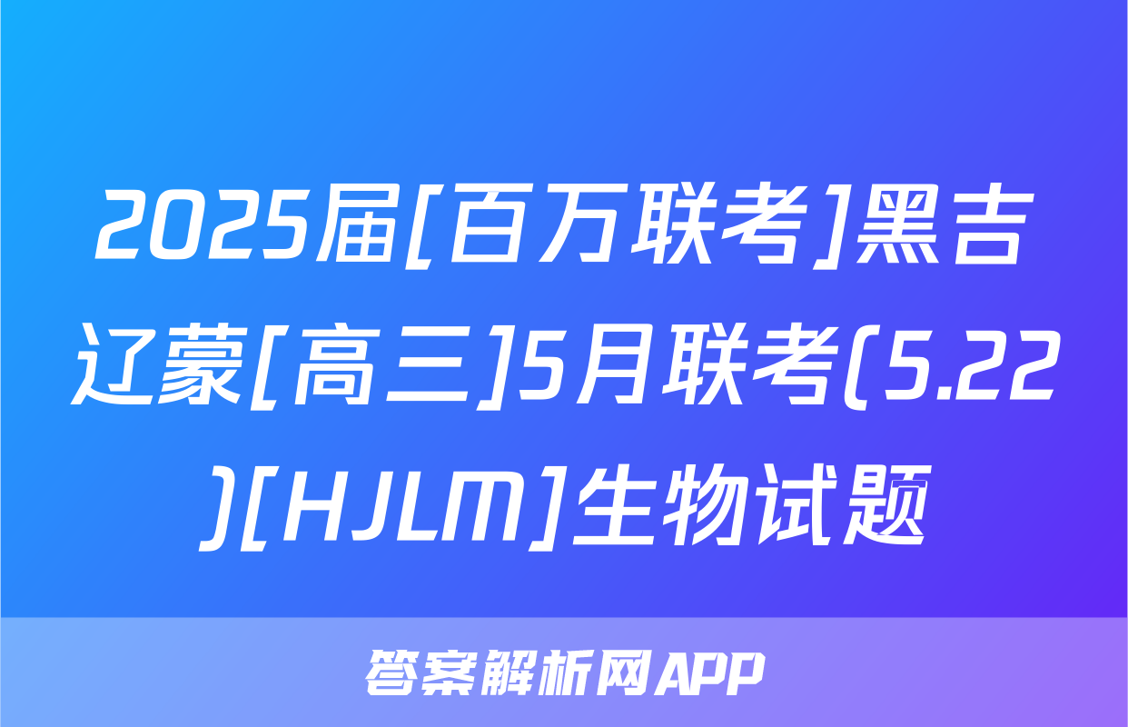 2025届[百万联考]黑吉辽蒙[高三]5月联考(5.22)[HJLM]生物试题
