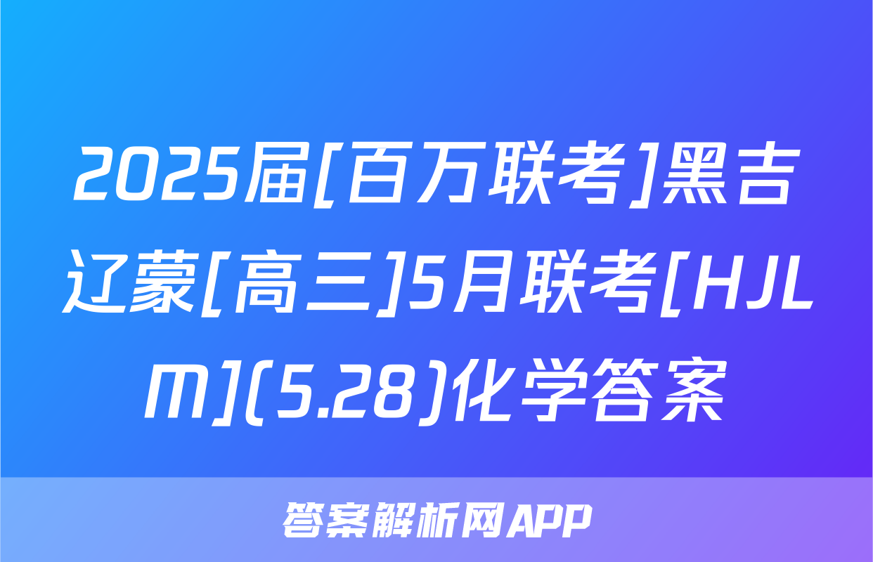 2025届[百万联考]黑吉辽蒙[高三]5月联考[HJLM](5.28)化学答案