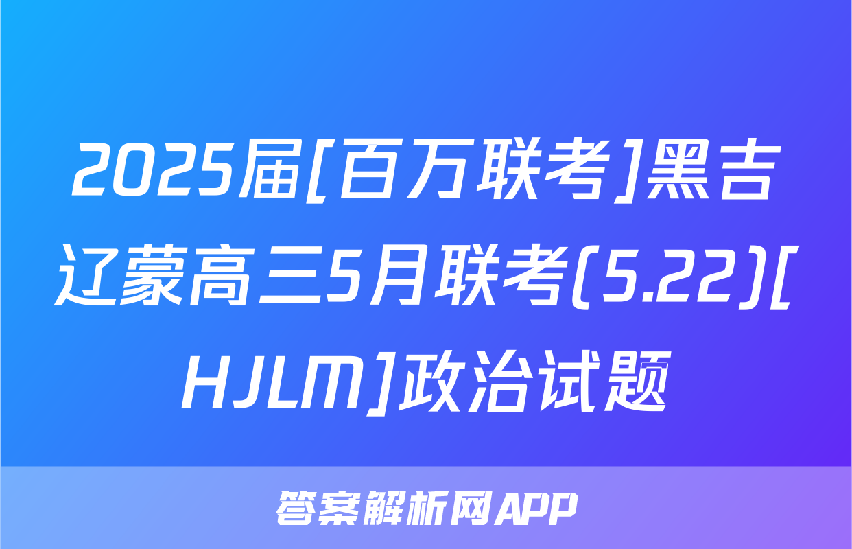 2025届[百万联考]黑吉辽蒙高三5月联考(5.22)[HJLM]政治试题