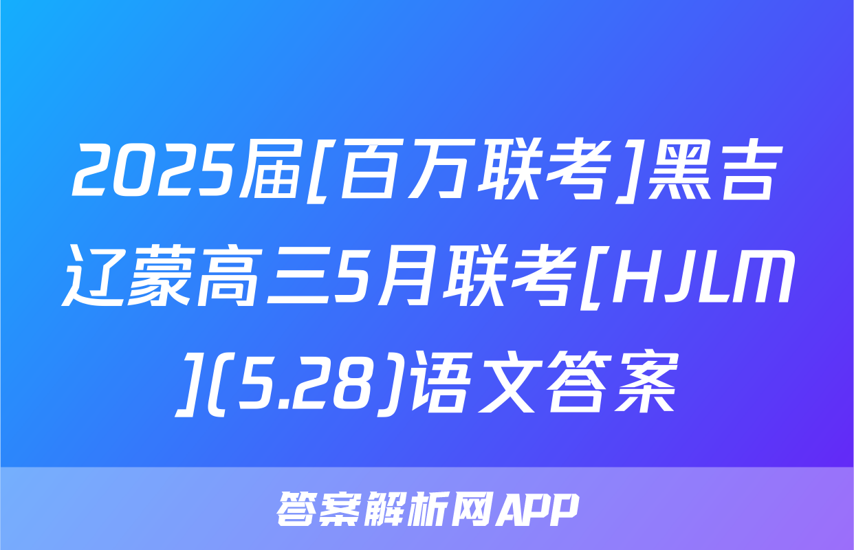 2025届[百万联考]黑吉辽蒙高三5月联考[HJLM](5.28)语文答案