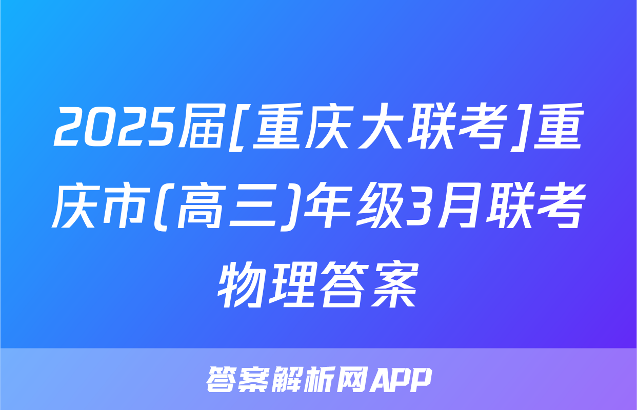 2025届[重庆大联考]重庆市(高三)年级3月联考物理答案
