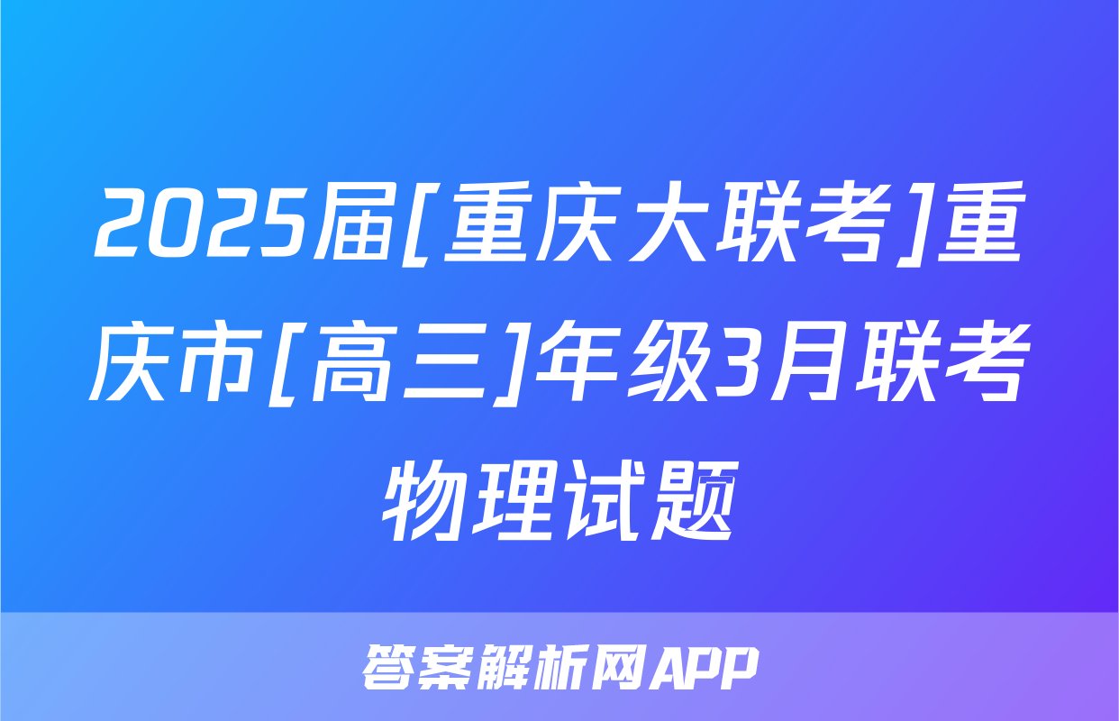 2025届[重庆大联考]重庆市[高三]年级3月联考物理试题