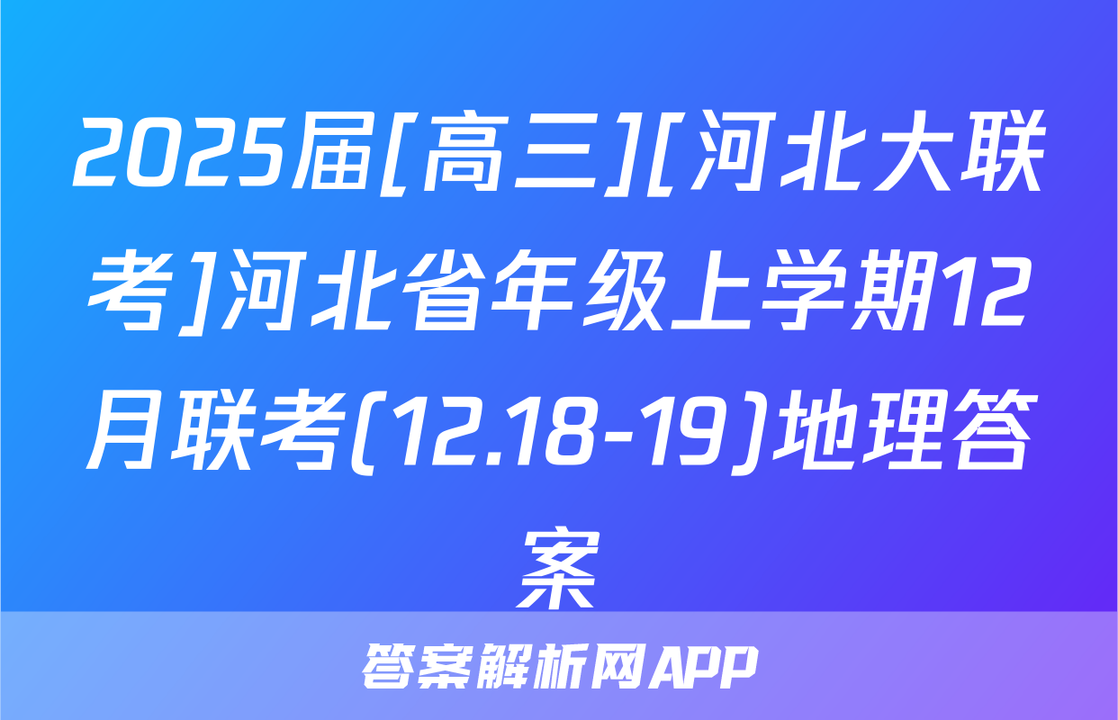 2025届[高三][河北大联考]河北省年级上学期12月联考(12.18-19)地理答案