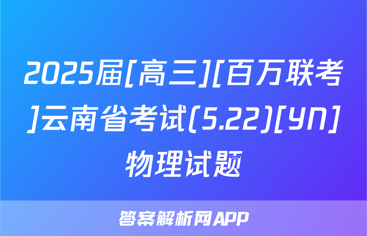 2025届[高三][百万联考]云南省考试(5.22)[YN]物理试题