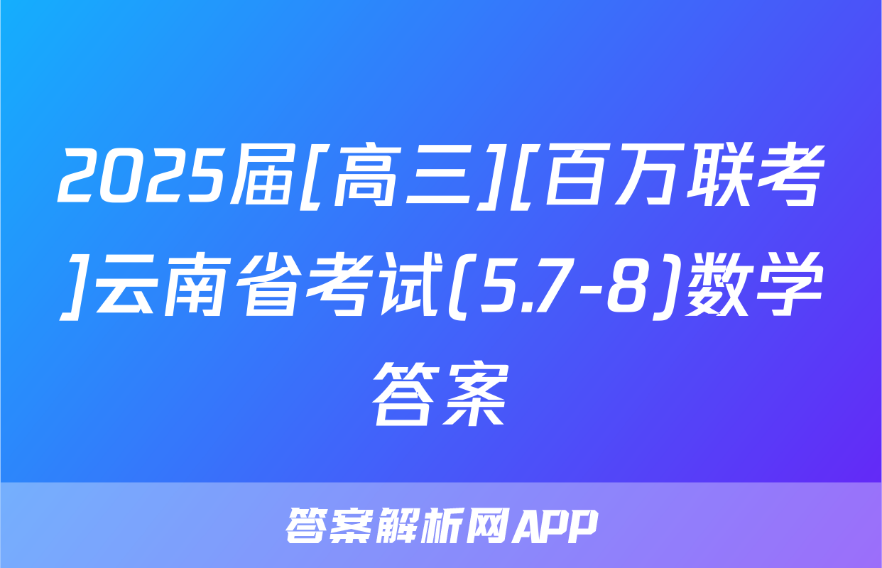 2025届[高三][百万联考]云南省考试(5.7-8)数学答案