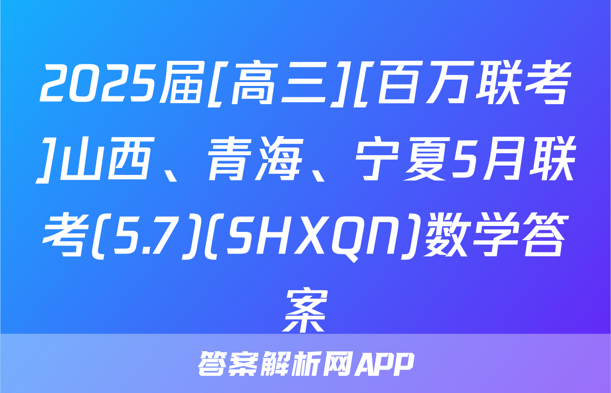 2025届[高三][百万联考]山西、青海、宁夏5月联考(5.7)(SHXQN)数学答案