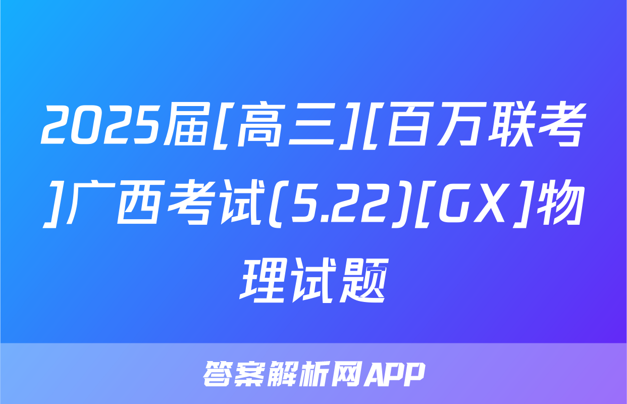 2025届[高三][百万联考]广西考试(5.22)[GX]物理试题