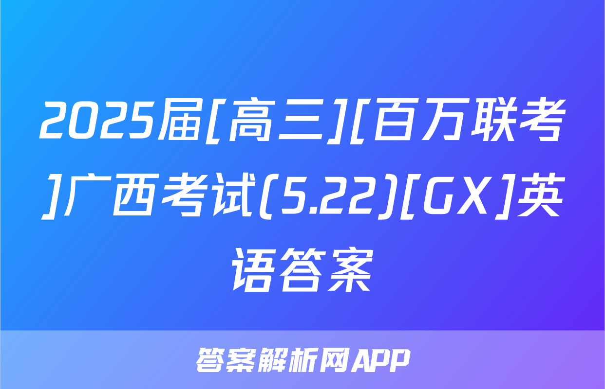 2025届[高三][百万联考]广西考试(5.22)[GX]英语答案