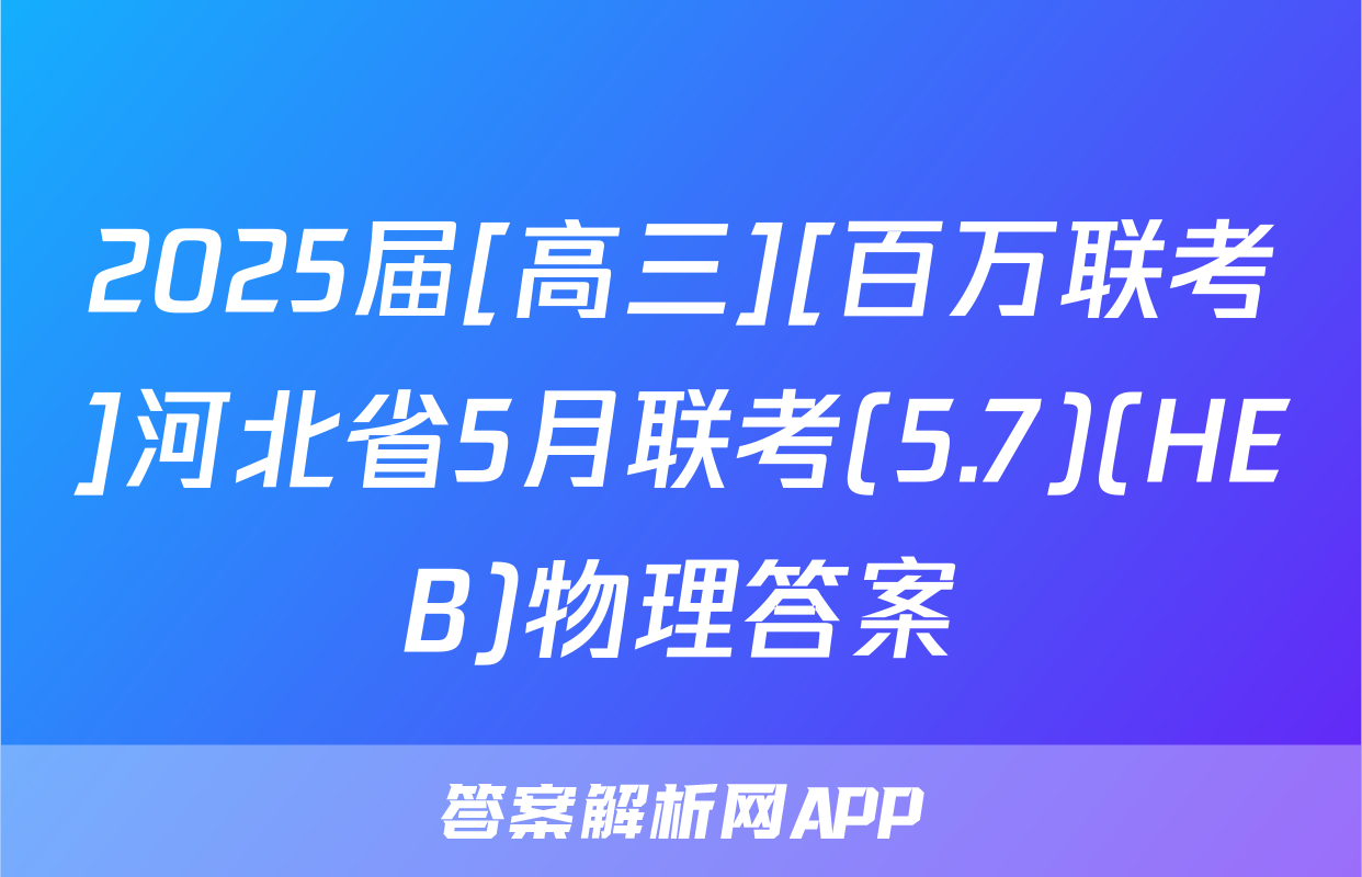 2025届[高三][百万联考]河北省5月联考(5.7)(HEB)物理答案