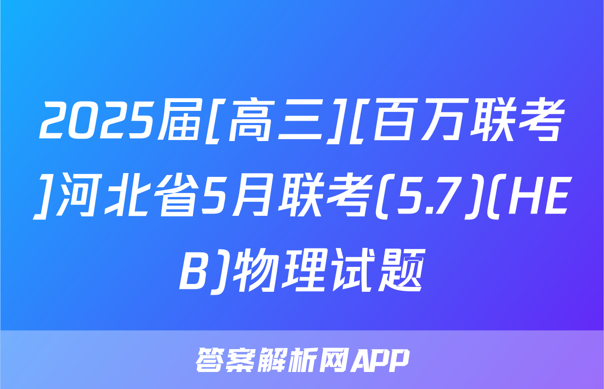 2025届[高三][百万联考]河北省5月联考(5.7)(HEB)物理试题